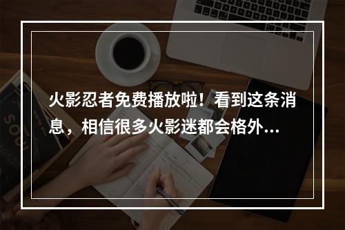 火影忍者免费播放啦！看到这条消息，相信很多火影迷都会格外兴奋。毕竟，《火影忍者》是一部备受欢迎的动漫