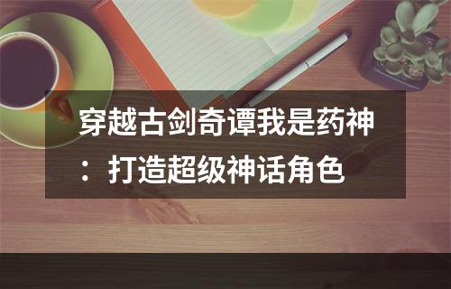 穿越古剑奇谭我是药神：打造超级神话角色