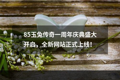 85玉兔传奇一周年庆典盛大开启，全新网站正式上线！