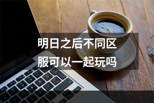 明日之后不同区服可以一起玩吗