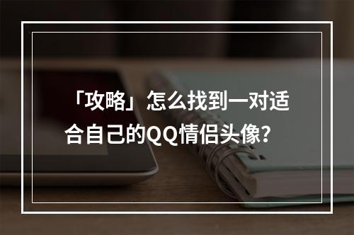 「攻略」怎么找到一对适合自己的QQ情侣头像？