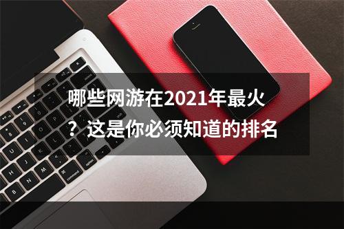 哪些网游在2021年最火？这是你必须知道的排名