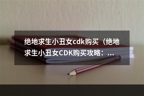 绝地求生小丑女cdk购买（绝地求生小丑女CDK购买攻略：如何用最低价格买到心仪的小丑女皮肤）