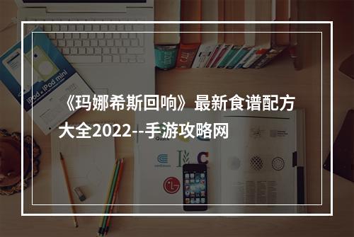 《玛娜希斯回响》最新食谱配方大全2022--手游攻略网