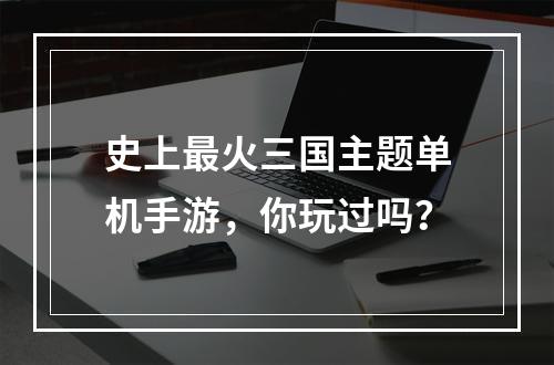 史上最火三国主题单机手游，你玩过吗？