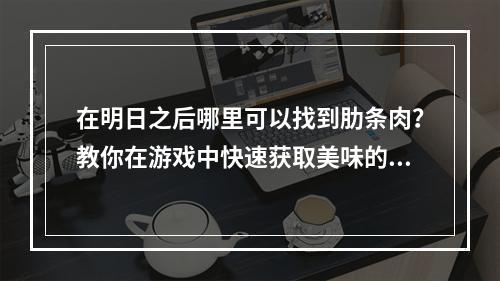 在明日之后哪里可以找到肋条肉？教你在游戏中快速获取美味的食材！