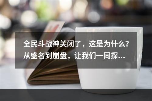 全民斗战神关闭了，这是为什么？从盛名到崩盘，让我们一同探究其历程。