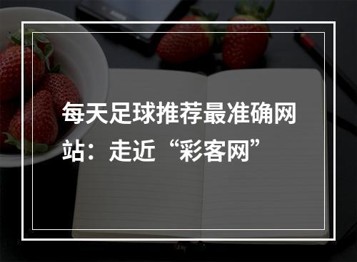 每天足球推荐最准确网站：走近“彩客网”