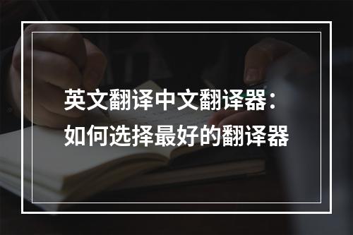 英文翻译中文翻译器：如何选择最好的翻译器