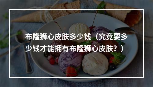 布隆狮心皮肤多少钱（究竟要多少钱才能拥有布隆狮心皮肤？）