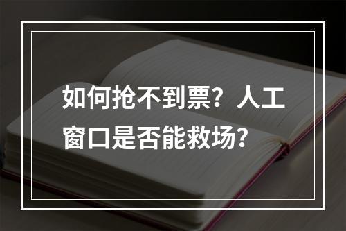 如何抢不到票？人工窗口是否能救场？