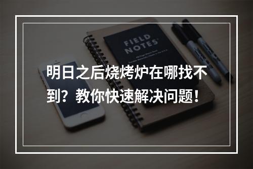 明日之后烧烤炉在哪找不到？教你快速解决问题！