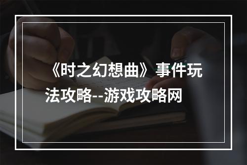 《时之幻想曲》事件玩法攻略--游戏攻略网