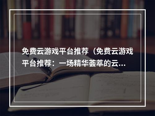 免费云游戏平台推荐（免费云游戏平台推荐：一场精华荟萃的云游戏盛宴）