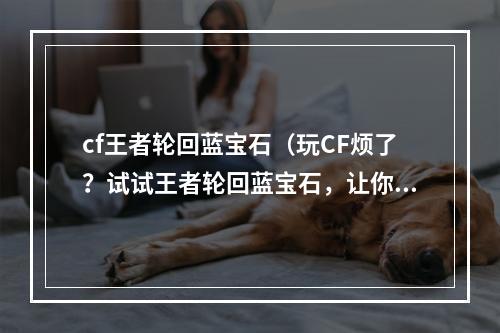 cf王者轮回蓝宝石（玩CF烦了？试试王者轮回蓝宝石，让你重新燃起对FPS游戏的热爱！）