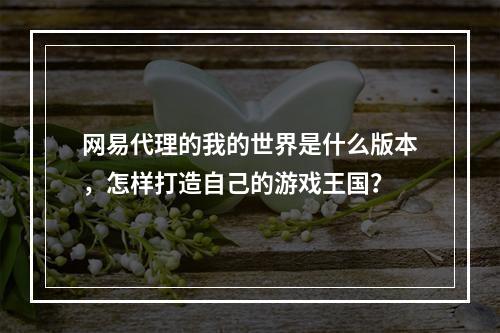 网易代理的我的世界是什么版本，怎样打造自己的游戏王国？