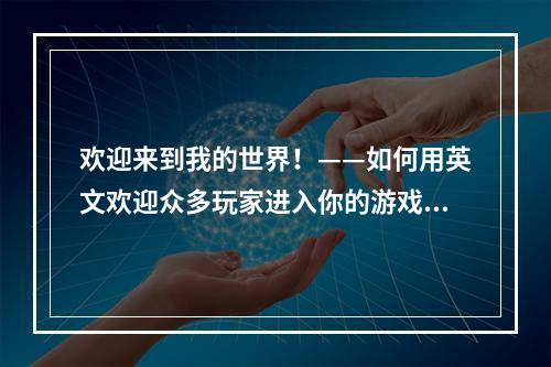 欢迎来到我的世界！——如何用英文欢迎众多玩家进入你的游戏领域