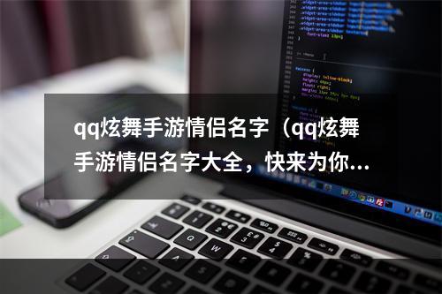 qq炫舞手游情侣名字（qq炫舞手游情侣名字大全，快来为你的爱人取一个浪漫的名字吧！）