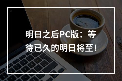 明日之后PC版：等待已久的明日将至！