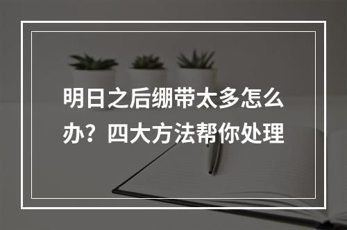 明日之后绷带太多怎么办？四大方法帮你处理