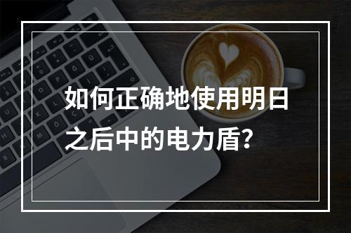 如何正确地使用明日之后中的电力盾？