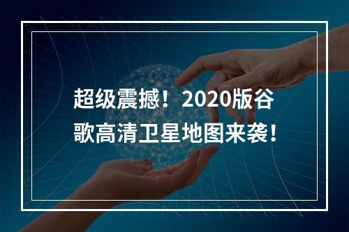 超级震撼！2020版谷歌高清卫星地图来袭！