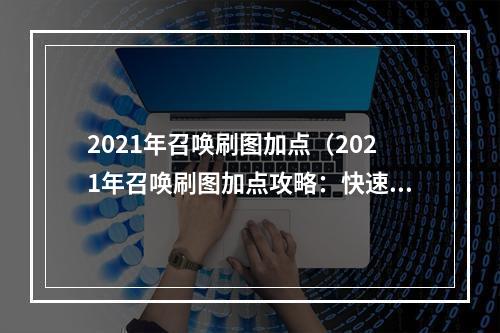 2021年召唤刷图加点（2021年召唤刷图加点攻略：快速提升战力，享受召唤英雄的乐趣）