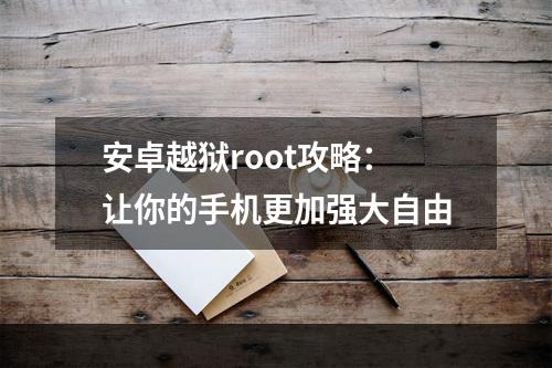 安卓越狱root攻略：让你的手机更加强大自由