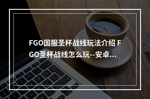 FGO国服圣杯战线玩法介绍 FGO圣杯战线怎么玩--安卓攻略网