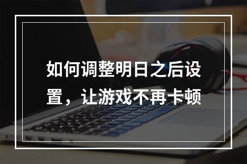 如何调整明日之后设置，让游戏不再卡顿