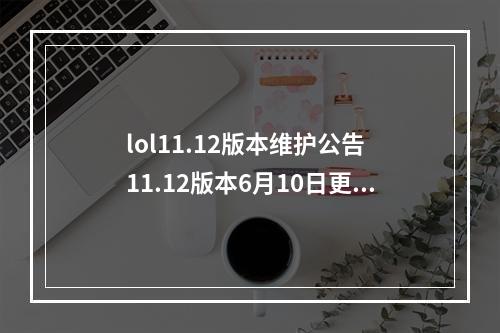 lol11.12版本维护公告 11.12版本6月10日更新汇总--安卓攻略网