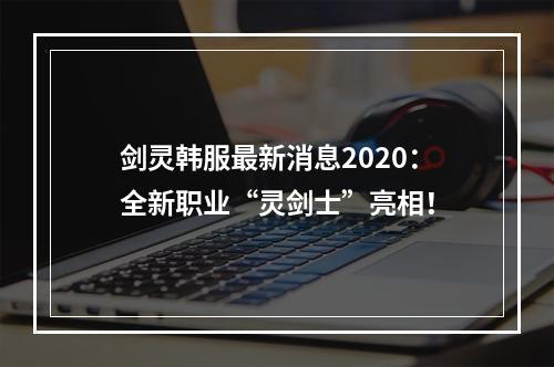 剑灵韩服最新消息2020：全新职业“灵剑士”亮相！