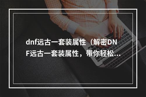 dnf远古一套装属性（解密DNF远古一套装属性，带你轻松突破前行！）