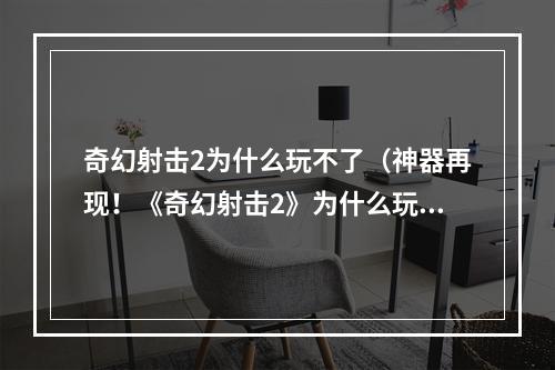 奇幻射击2为什么玩不了（神器再现！《奇幻射击2》为什么玩不了！）