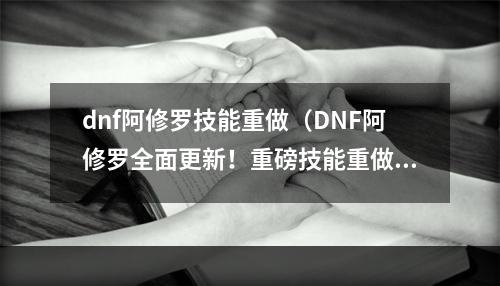 dnf阿修罗技能重做（DNF阿修罗全面更新！重磅技能重做详解）