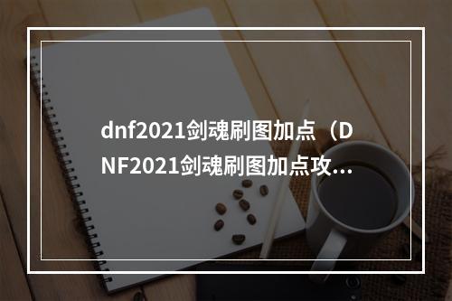 dnf2021剑魂刷图加点（DNF2021剑魂刷图加点攻略——一步步助你成为霸主）