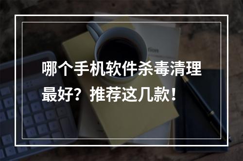 哪个手机软件杀毒清理最好？推荐这几款！