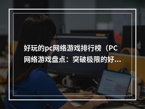 好玩的pc网络游戏排行榜（PC网络游戏盘点：突破极限的好玩游戏排名）