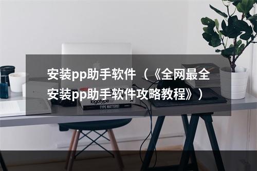 安装pp助手软件（《全网最全安装pp助手软件攻略教程》）