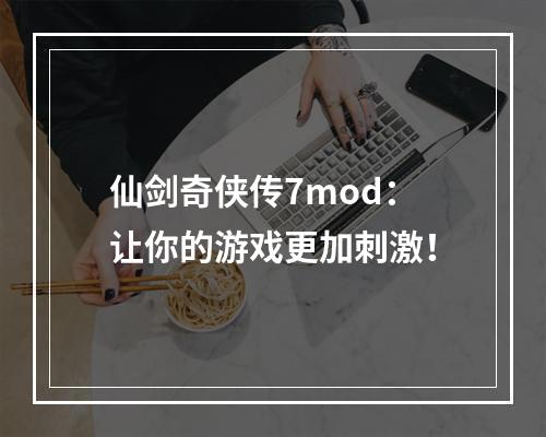 仙剑奇侠传7mod：让你的游戏更加刺激！