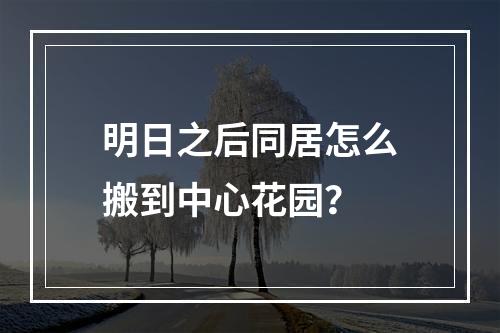 明日之后同居怎么搬到中心花园？