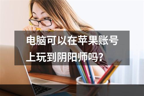 电脑可以在苹果账号上玩到阴阳师吗？