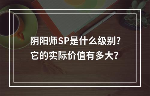 阴阳师SP是什么级别？它的实际价值有多大？