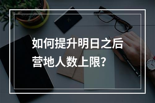 如何提升明日之后营地人数上限？