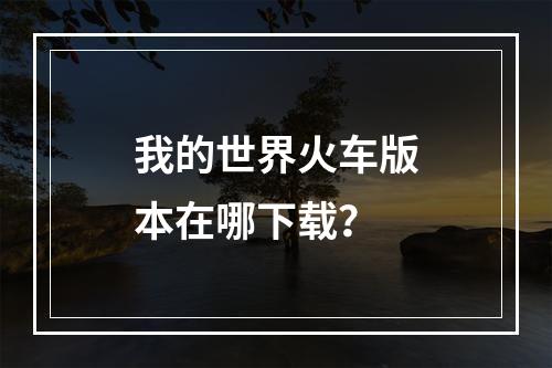 我的世界火车版本在哪下载？