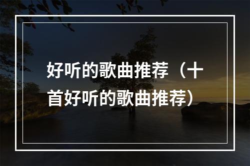 好听的歌曲推荐（十首好听的歌曲推荐）