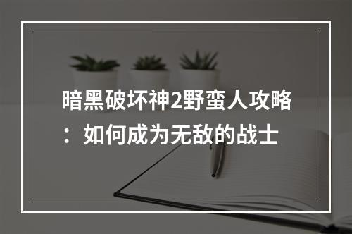 暗黑破坏神2野蛮人攻略：如何成为无敌的战士