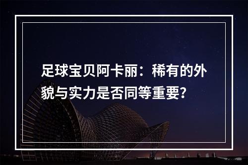 足球宝贝阿卡丽：稀有的外貌与实力是否同等重要？