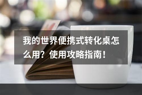 我的世界便携式转化桌怎么用？使用攻略指南！