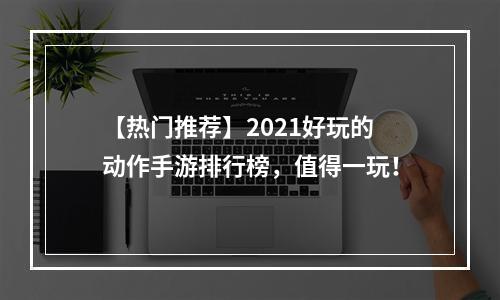 【热门推荐】2021好玩的动作手游排行榜，值得一玩！